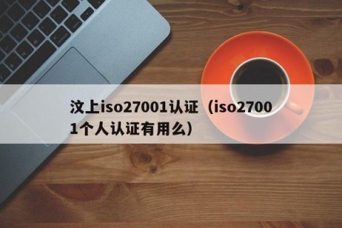 汶上iso27001认证（iso27001个人认证有用么）