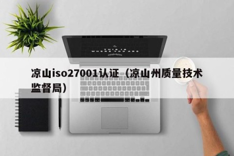 凉山iso27001认证（凉山州质量技术监督局）