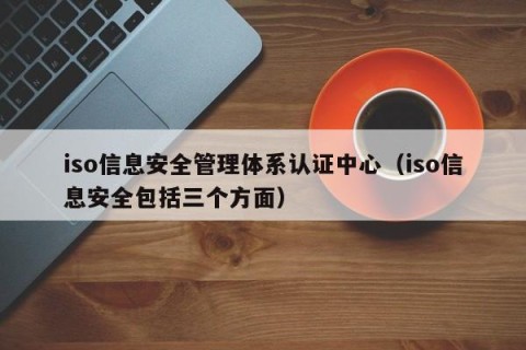 iso信息安全管理体系认证中心（iso信息安全包括三个方面）