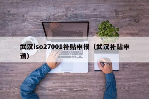 武汉iso27001补贴申报（武汉补贴申请）