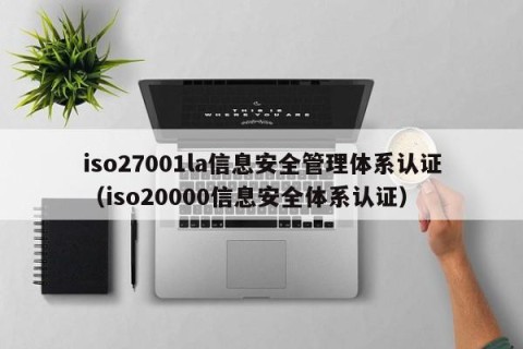 iso27001la信息安全管理体系认证（iso20000信息安全体系认证）