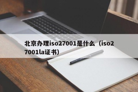 北京办理iso27001是什么（iso27001la证书）