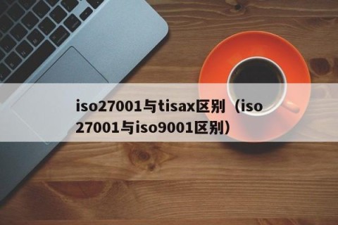 iso27001与tisax区别（iso27001与iso9001区别）