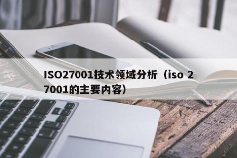 ISO27001技术领域分析（iso 27001的主要内容）