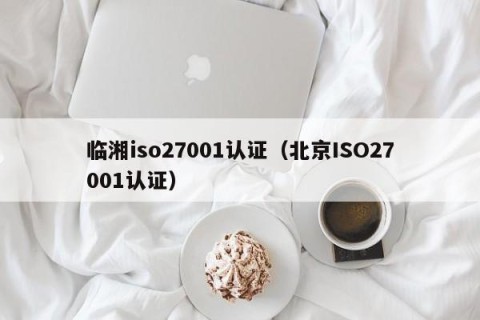 临湘iso27001认证（北京ISO27001认证）
