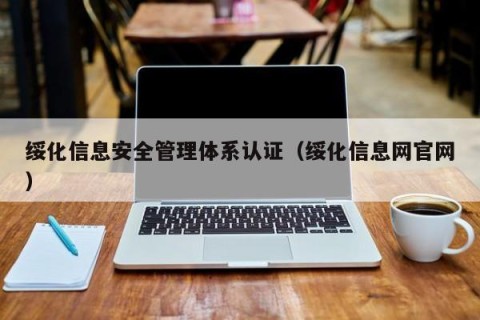绥化信息安全管理体系认证（绥化信息网官网）