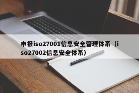 申报iso27001信息安全管理体系（iso27002信息安全体系）