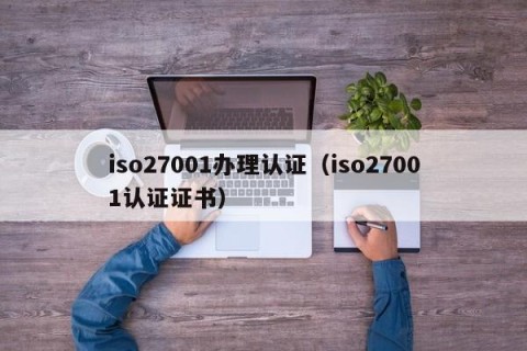 iso27001办理认证（iso27001认证证书）