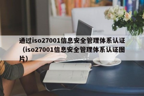 通过iso27001信息安全管理体系认证（iso27001信息安全管理体系认证图片）