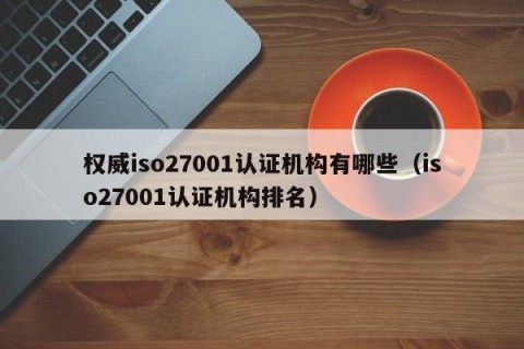 权威iso27001认证机构有哪些（iso27001认证机构排名）