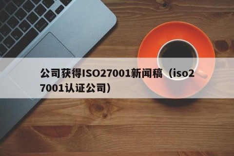 公司获得ISO27001新闻稿（iso27001认证公司）
