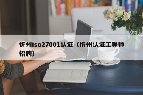 忻州iso27001认证（忻州认证工程师招聘）