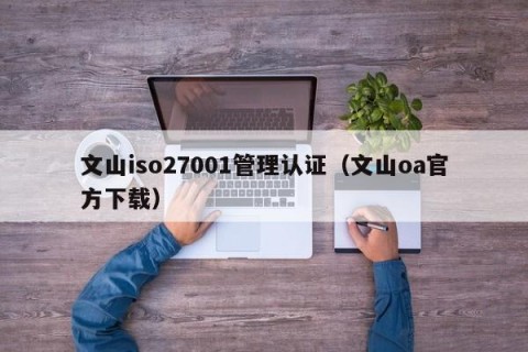 文山iso27001管理认证（文山oa官方下载）