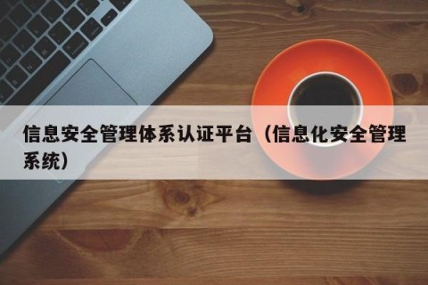 信息安全管理体系认证平台（信息化安全管理系统）
