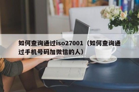 如何查询通过iso27001（如何查询通过手机号码加微信的人）