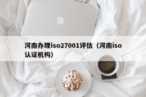 河南办理iso27001评估（河南iso认证机构）