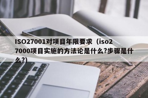 ISO27001对项目年限要求（iso27000项目实施的方法论是什么?步骤是什么?）
