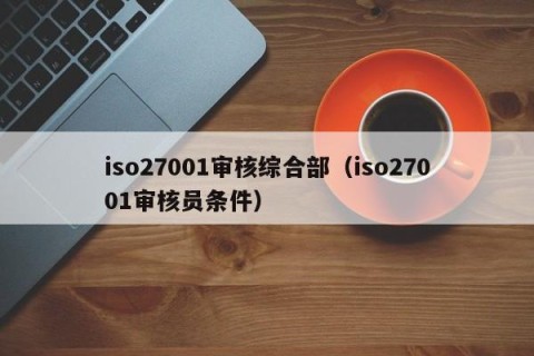 iso27001审核综合部（iso27001审核员条件）