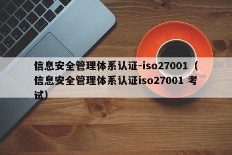 信息安全管理体系认证-iso27001（信息安全管理体系认证iso27001 考试）