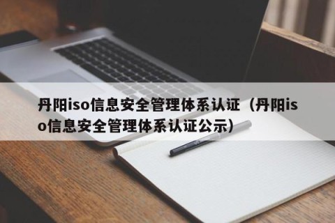 丹阳iso信息安全管理体系认证（丹阳iso信息安全管理体系认证公示）