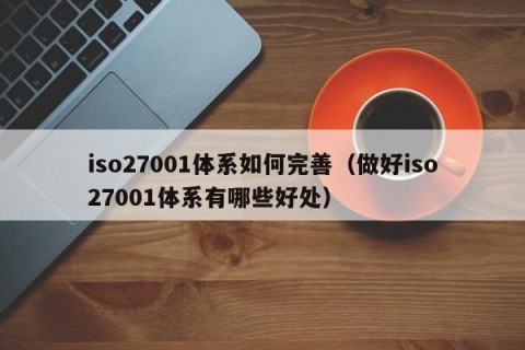 iso27001体系如何完善（做好iso27001体系有哪些好处）