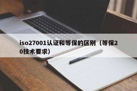 iso27001认证和等保的区别（等保20技术要求）