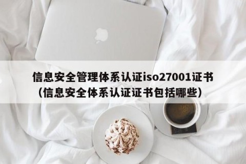 信息安全管理体系认证iso27001证书（信息安全体系认证证书包括哪些）