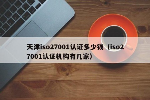 天津iso27001认证多少钱（iso27001认证机构有几家）
