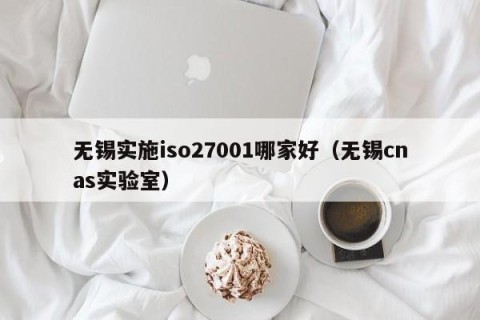 无锡实施iso27001哪家好（无锡cnas实验室）
