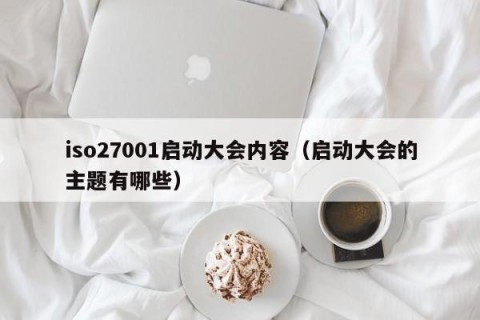 iso27001启动大会内容（启动大会的主题有哪些）