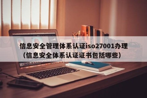 信息安全管理体系认证iso27001办理（信息安全体系认证证书包括哪些）