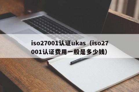 iso27001认证ukas（iso27001认证费用一般是多少钱）