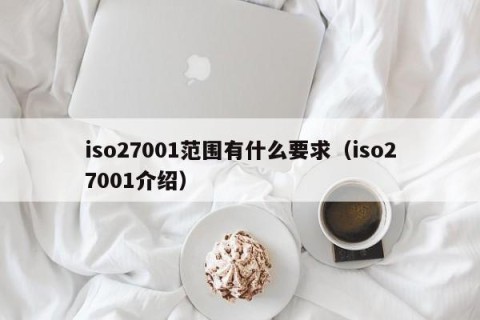 iso27001范围有什么要求（iso27001介绍）