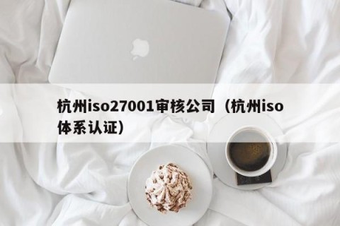 杭州iso27001审核公司（杭州iso体系认证）
