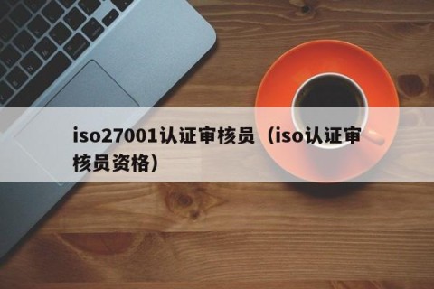 iso27001认证审核员（iso认证审核员资格）
