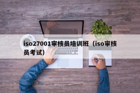 iso27001审核员培训班（iso审核员考试）