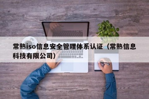 常熟iso信息安全管理体系认证（常熟信息科技有限公司）