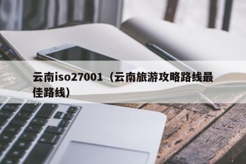 云南iso27001（云南旅游攻略路线最佳路线）