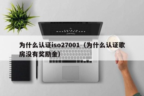 为什么认证iso27001（为什么认证歌房没有奖励金）