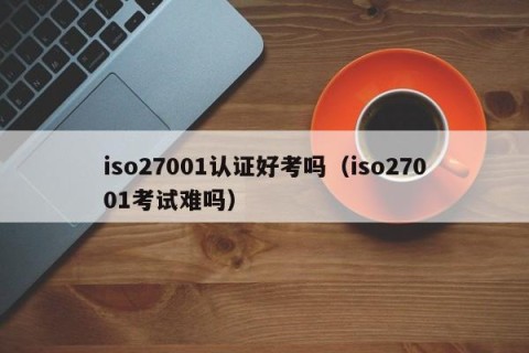 iso27001认证好考吗（iso27001考试难吗）