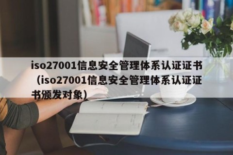 iso27001信息安全管理体系认证证书（iso27001信息安全管理体系认证证书颁发对象）
