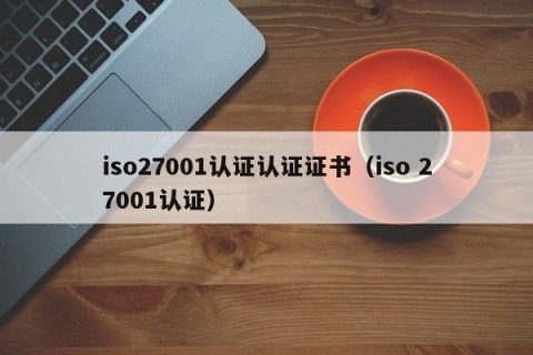 iso27001认证认证证书（iso 27001认证）