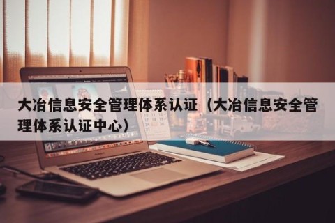 大冶信息安全管理体系认证（大冶信息安全管理体系认证中心）