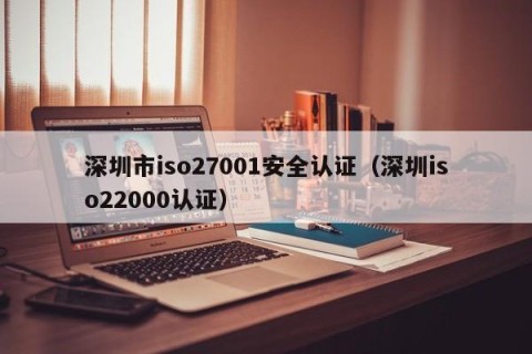深圳市iso27001安全认证（深圳iso22000认证）