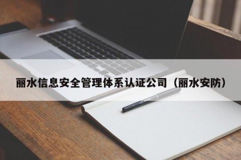丽水信息安全管理体系认证公司（丽水安防）