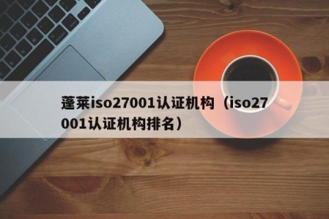 蓬莱iso27001认证机构（iso27001认证机构排名）