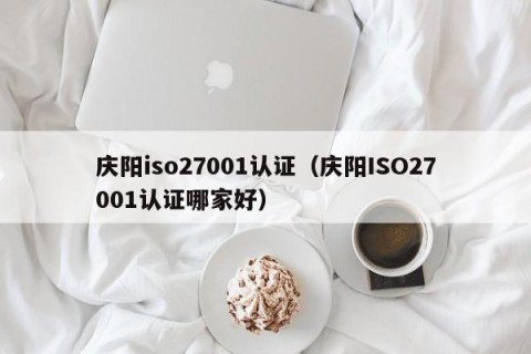 庆阳iso27001认证（庆阳ISO27001认证哪家好）