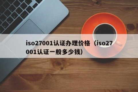 iso27001认证办理价格（iso27001认证一般多少钱）