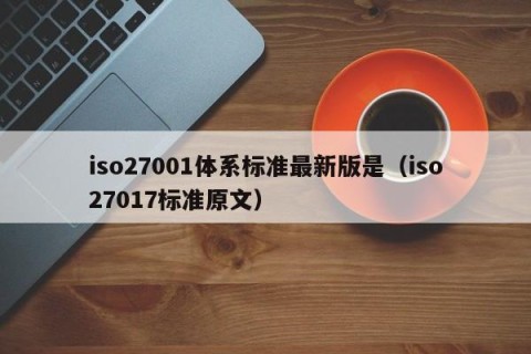 iso27001体系标准最新版是（iso27017标准原文）