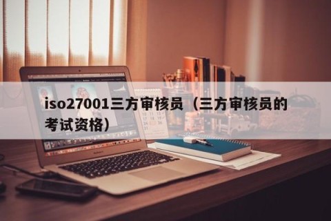 iso27001三方审核员（三方审核员的考试资格）